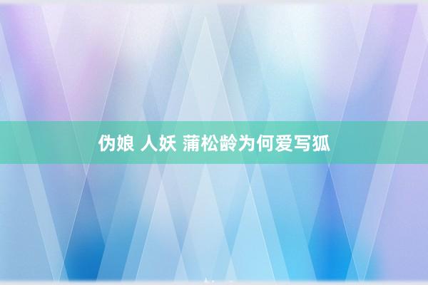 伪娘 人妖 蒲松龄为何爱写狐