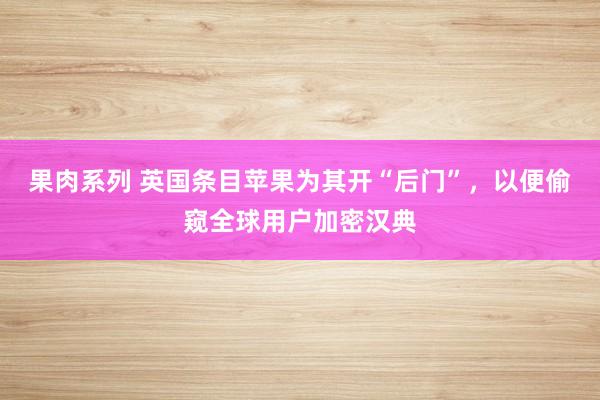 果肉系列 英国条目苹果为其开“后门”，以便偷窥全球用户加密汉