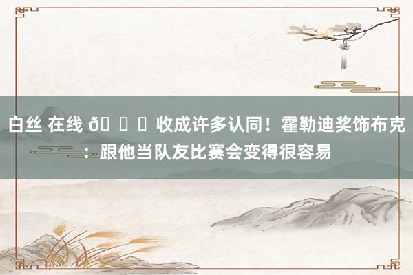 白丝 在线 📚收成许多认同！霍勒迪奖饰布克：跟他当队友比赛会变得很容易
