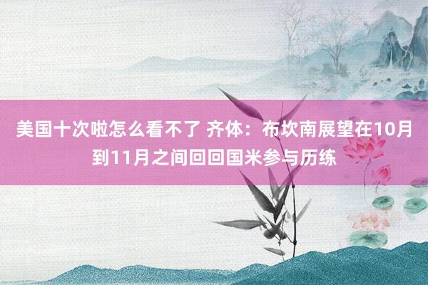 美国十次啦怎么看不了 齐体：布坎南展望在10月到11月之间回回国米参与历练
