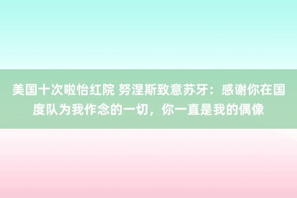 美国十次啦怡红院 努涅斯致意苏牙：感谢你在国度队为我作念的一切，你一直是我的偶像
