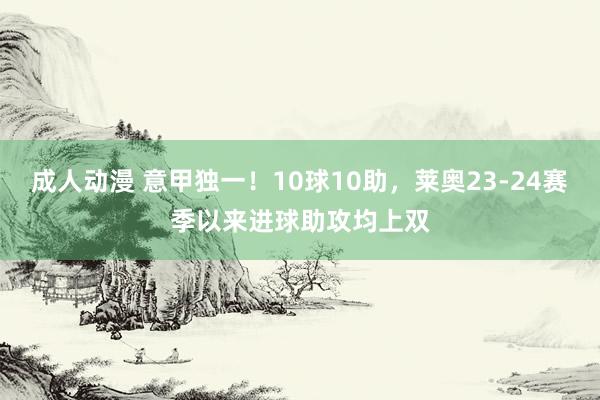 成人动漫 意甲独一！10球10助，莱奥23-24赛季以来进球助攻均上双