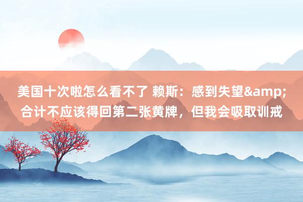 美国十次啦怎么看不了 赖斯：感到失望&合计不应该得回第二张黄牌，但我会吸取训戒
