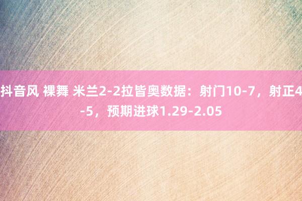 抖音风 裸舞 米兰2-2拉皆奥数据：射门10-7，射正4-5，预期进球1.29-2.05