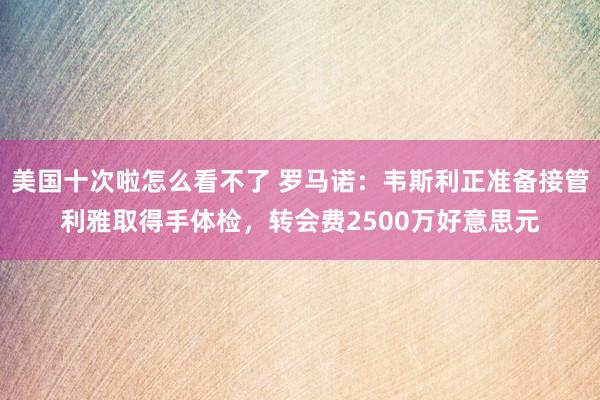 美国十次啦怎么看不了 罗马诺：韦斯利正准备接管利雅取得手体检，转会费2500万好意思元