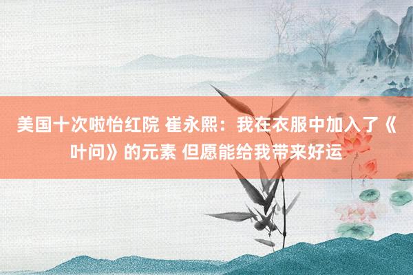 美国十次啦怡红院 崔永熙：我在衣服中加入了《叶问》的元素 但愿能给我带来好运