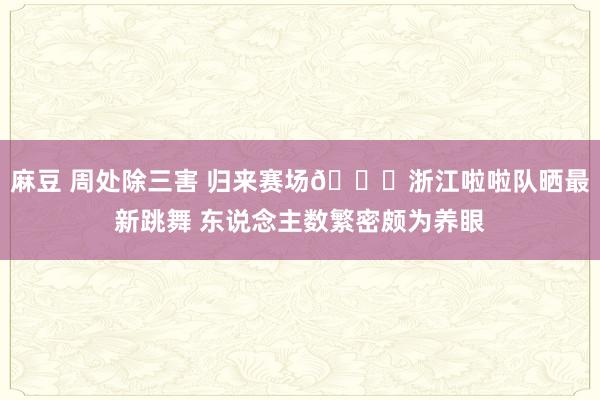 麻豆 周处除三害 归来赛场😍浙江啦啦队晒最新跳舞 东说念主数繁密颇为养眼