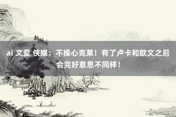 ai 文爱 侠媒：不操心克莱！有了卢卡和欧文之后会完好意思不同样！