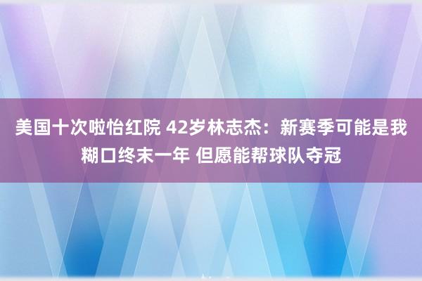 美国十次啦怡红院 42岁林志杰：新赛季可能是我糊口终末一年 但愿能帮球队夺冠