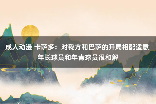 成人动漫 卡萨多：对我方和巴萨的开局相配适意 年长球员和年青球员很和解