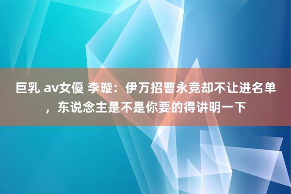巨乳 av女優 李璇：伊万招曹永竞却不让进名单，东说念主是不是你要的得讲明一下