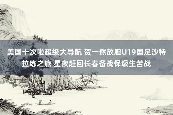 美国十次啦超级大导航 贺一然放胆U19国足沙特拉练之旅 星夜赶回长春备战保级生苦战
