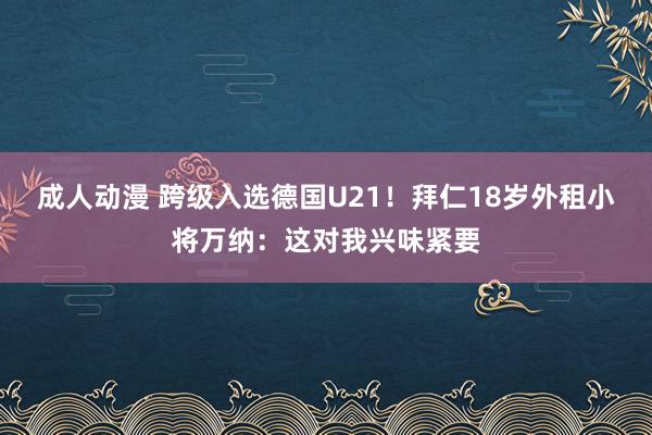 成人动漫 跨级入选德国U21！拜仁18岁外租小将万纳：这对我兴味紧要