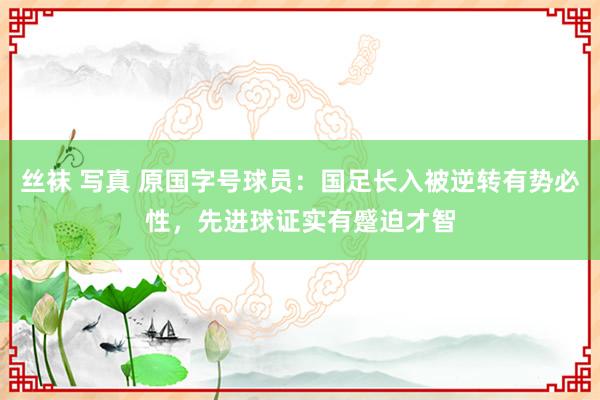 丝袜 写真 原国字号球员：国足长入被逆转有势必性，先进球证实有蹙迫才智