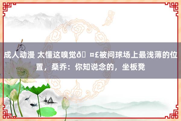 成人动漫 太懂这嗅觉🤣被问球场上最浅薄的位置，桑乔：你知说念的，<a href=