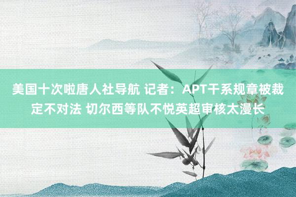 美国十次啦唐人社导航 记者：APT干系规章被裁定不对法 切尔西等队不悦英超审核太漫长