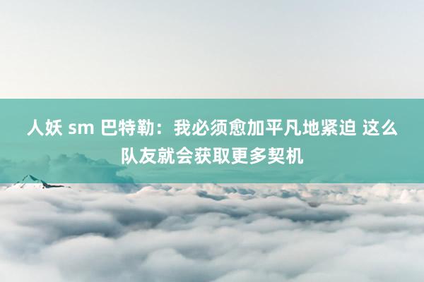 人妖 sm 巴特勒：我必须愈加平凡地紧迫 这么队友就会获取更多契机