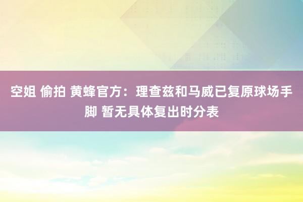 空姐 偷拍 黄蜂官方：理查兹和马威已复原球场手脚 暂无具体复出时分表