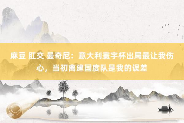 麻豆 肛交 曼奇尼：意大利寰宇杯出局最让我伤心，当初离建国度