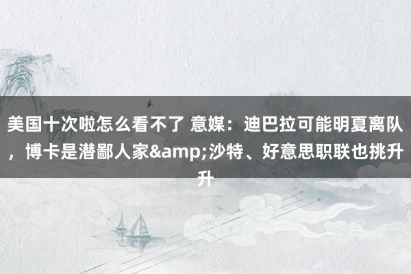 美国十次啦怎么看不了 意媒：迪巴拉可能明夏离队，博卡是潜鄙人家&沙特、好意思职联也挑升