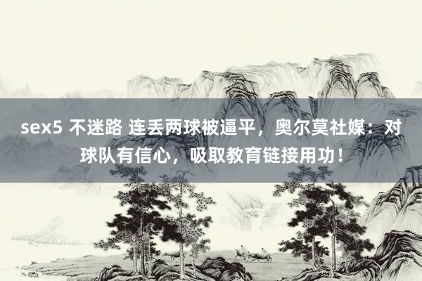 sex5 不迷路 连丢两球被逼平，奥尔莫社媒：对球队有信心，