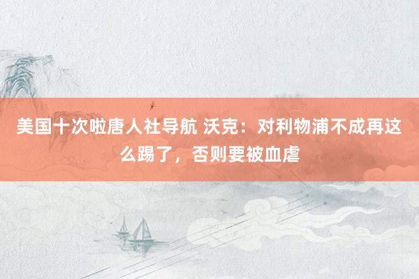 美国十次啦唐人社导航 沃克：对利物浦不成再这么踢了，否则要被