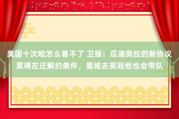 美国十次啦怎么看不了 卫报：瓜迪奥拉的新协议莫得左迁解约条件
