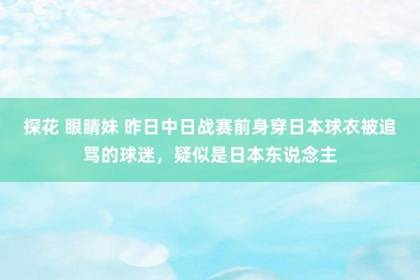 探花 眼睛妹 昨日中日战赛前身穿日本球衣被追骂的球迷，疑似是
