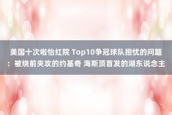美国十次啦怡红院 Top10争冠球队担忧的问题：被绕前夹攻的
