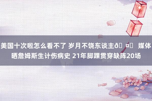 美国十次啦怎么看不了 岁月不饶东谈主🤕 媒体晒詹姆斯生计伤病