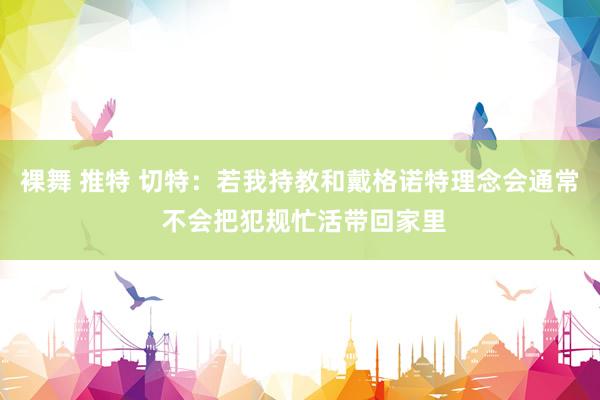 裸舞 推特 切特：若我持教和戴格诺特理念会通常 不会把犯规忙
