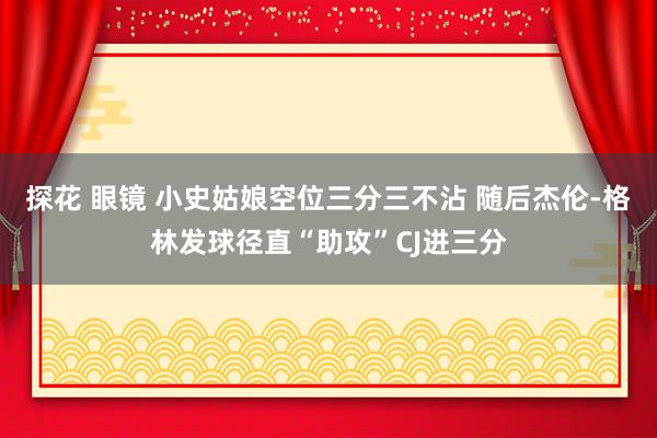 探花 眼镜 小史姑娘空位三分三不沾 随后杰伦-格林发球径直“