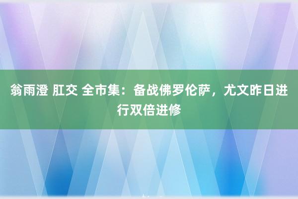 翁雨澄 肛交 全市集：备战佛罗伦萨，尤文昨日进行双倍进修