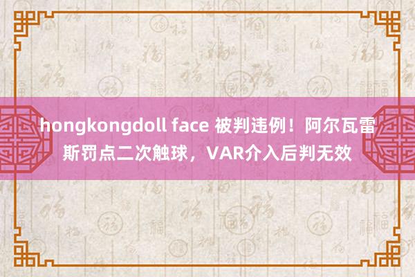 hongkongdoll face 被判违例！阿尔瓦雷斯罚点