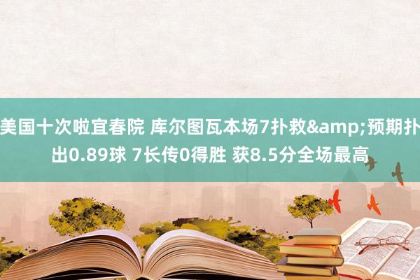 美国十次啦宜春院 库尔图瓦本场7扑救&预期扑出0.8