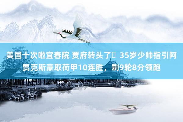美国十次啦宜春院 贾府转头了❗35岁少帅指引阿贾克斯豪取荷甲