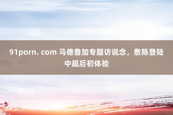 91porn. com 马德鲁加专题访说念，敷陈登陆中超后初