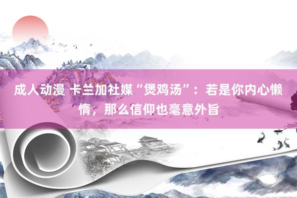 成人动漫 卡兰加社媒“煲鸡汤”：若是你内心懒惰，那么信仰也毫