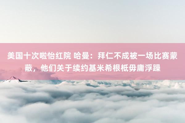美国十次啦怡红院 哈曼：拜仁不成被一场比赛蒙蔽，他们关于续约