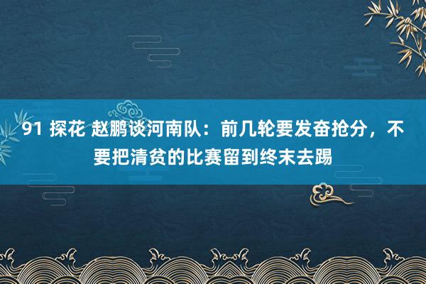 91 探花 赵鹏谈河南队：前几轮要发奋抢分，不要把清贫的比赛