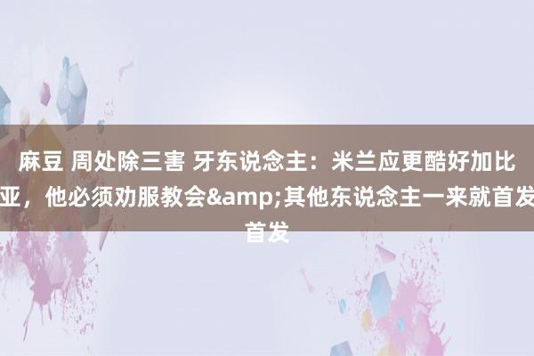 麻豆 周处除三害 牙东说念主：米兰应更酷好加比亚，他必须劝服