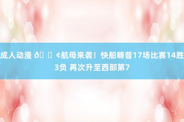 成人动漫 🚢航母来袭！快船畴昔17场比赛14胜3负 再次升至