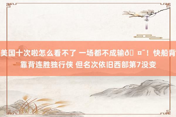美国十次啦怎么看不了 一场都不成输🤯！快船背靠背连胜独行侠 