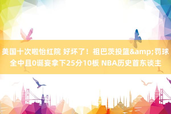 美国十次啦怡红院 好坏了！祖巴茨投篮&罚球全中且0诞