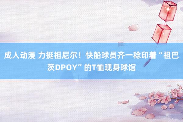 成人动漫 力挺祖尼尔！快船球员齐一稔印着“祖巴茨DPOY”的