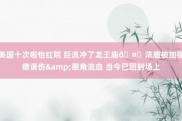 美国十次啦怡红院 巨流冲了龙王庙🤕浓眉被加福德误伤&
