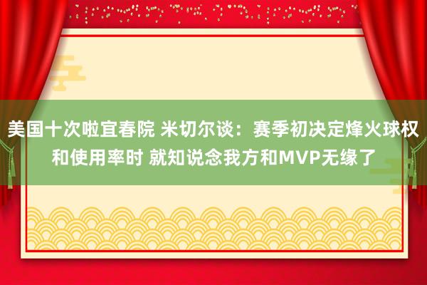 美国十次啦宜春院 米切尔谈：赛季初决定烽火球权和使用率时 就