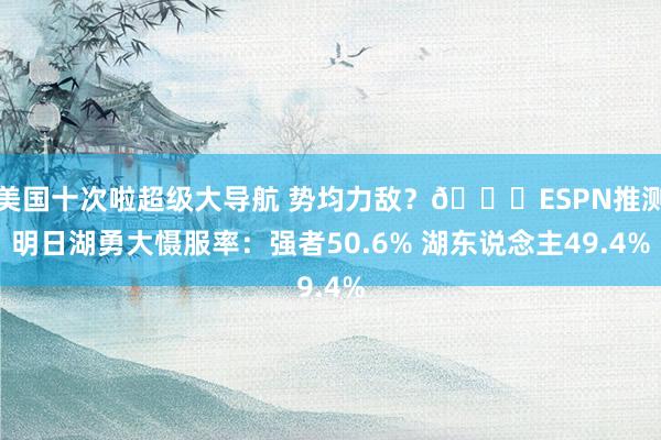 美国十次啦超级大导航 势均力敌？👀ESPN推测明日湖勇大慑服