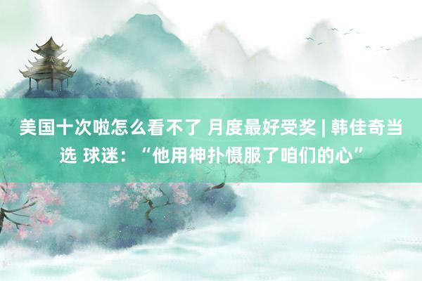 美国十次啦怎么看不了 月度最好受奖 | 韩佳奇当选 球迷：“