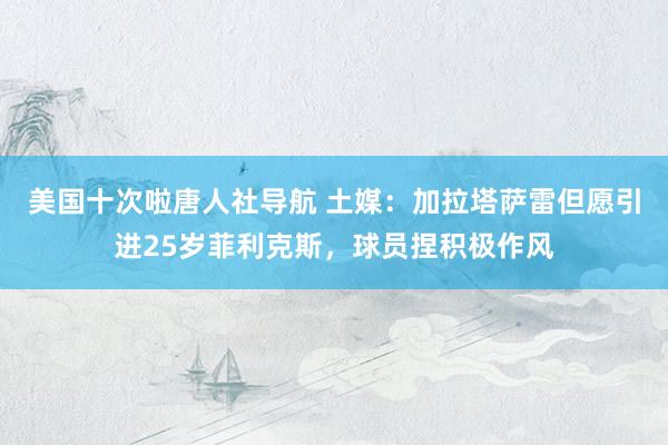美国十次啦唐人社导航 土媒：加拉塔萨雷但愿引进25岁菲利克斯
